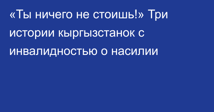 «Ты ничего не стоишь!» Три истории кыргызстанок с инвалидностью о насилии