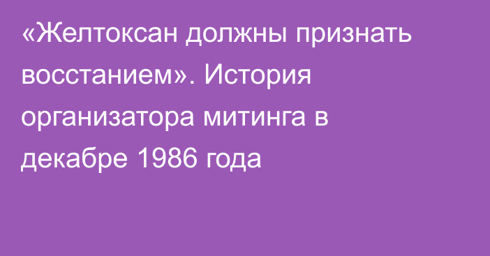 «Желтоксан должны признать восстанием». История организатора митинга в декабре 1986 года