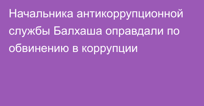 Начальника антикоррупционной службы Балхаша оправдали по обвинению в коррупции