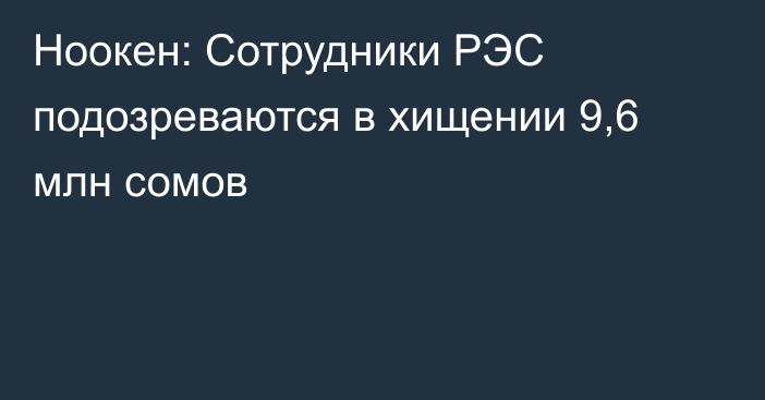 Ноокен: Сотрудники РЭС подозреваются в хищении 9,6 млн сомов