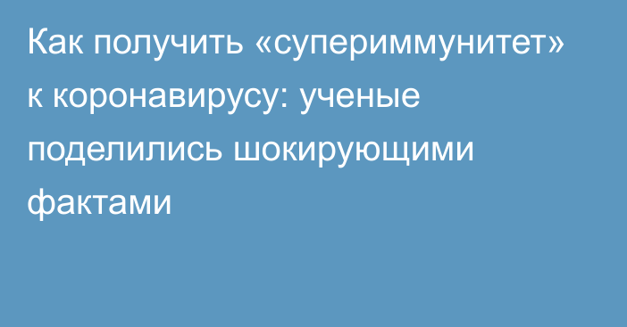 Как получить «супериммунитет» к коронавирусу: ученые поделились шокирующими фактами