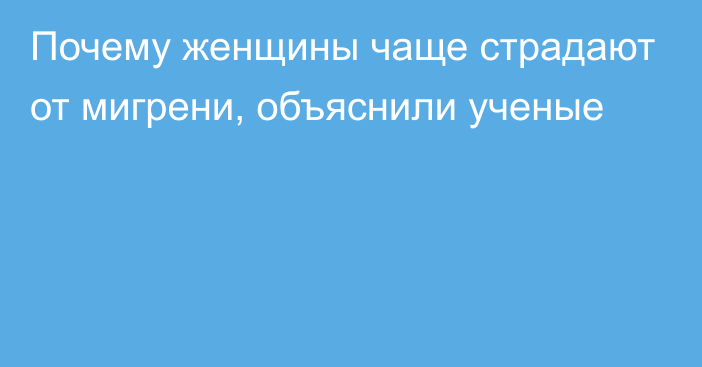 Почему женщины чаще страдают от мигрени, объяснили ученые