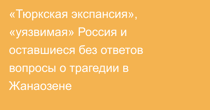 «Тюркская экспансия», «уязвимая» Россия и оставшиеся без ответов вопросы о трагедии в Жанаозене