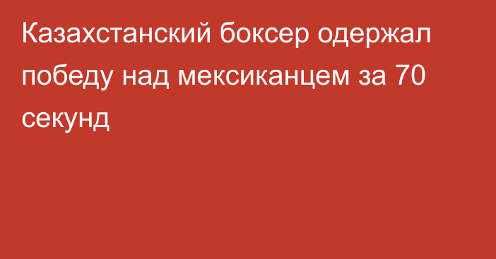 Казахстанский боксер одержал победу над мексиканцем за 70 секунд