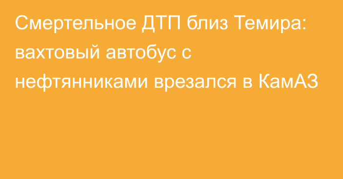 Смертельное ДТП близ Темира: вахтовый автобус с нефтянниками врезался в КамАЗ