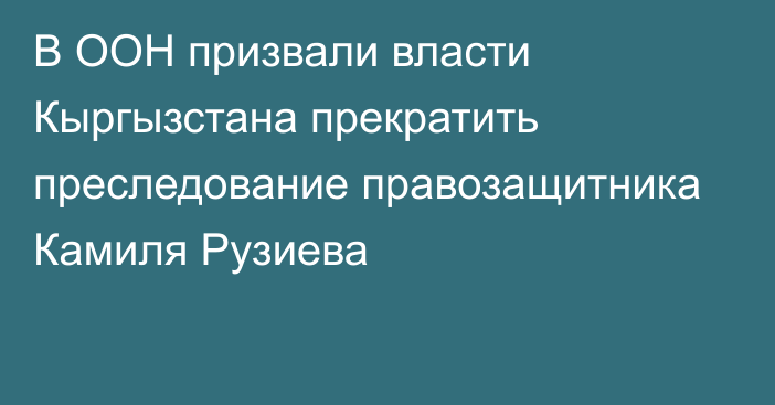 В ООН призвали власти Кыргызстана прекратить преследование правозащитника Камиля Рузиева