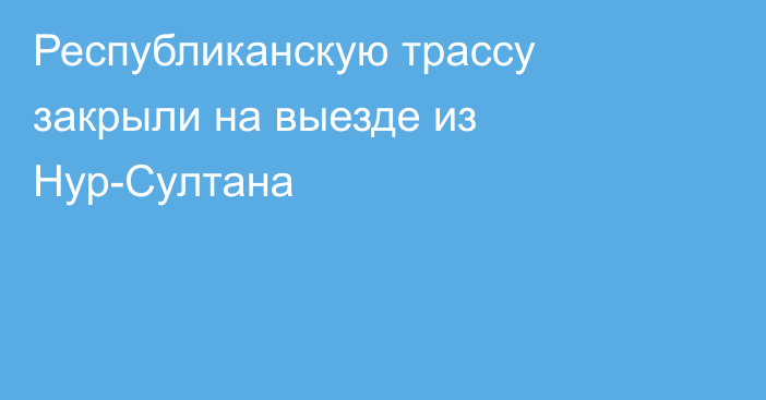 Республиканскую трассу закрыли на выезде из Нур-Султана