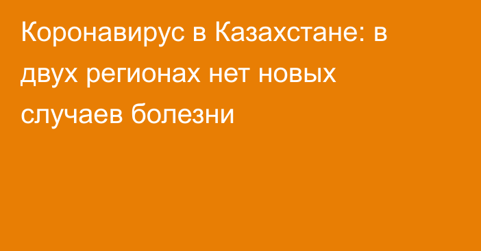 Коронавирус в Казахстане: в двух регионах нет новых случаев болезни