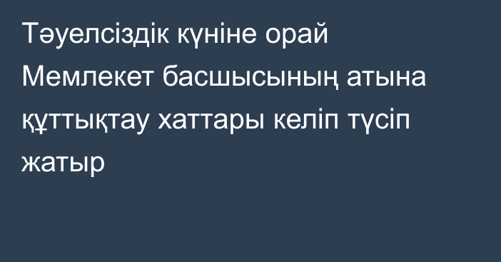 Тәуелсіздік күніне орай Мемлекет басшысының атына құттықтау хаттары келіп түсіп жатыр