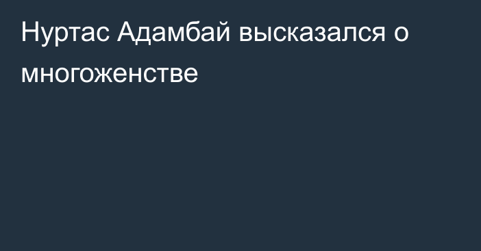 Нуртас Адамбай высказался о многоженстве