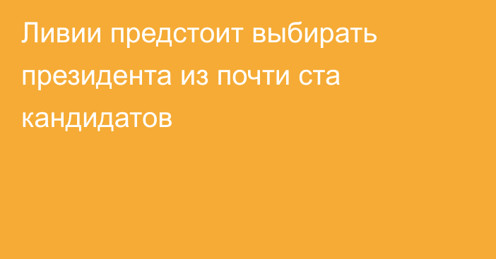 Ливии предстоит выбирать президента из почти ста кандидатов