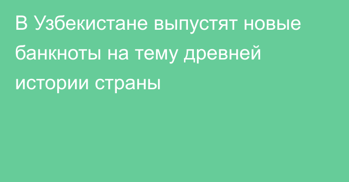 В Узбекистане выпустят новые банкноты на тему древней истории страны