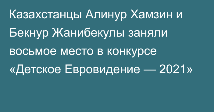 Казахстанцы Алинур Хамзин и Бекнур Жанибекулы заняли восьмое место в конкурсе «Детское Евровидение — 2021»