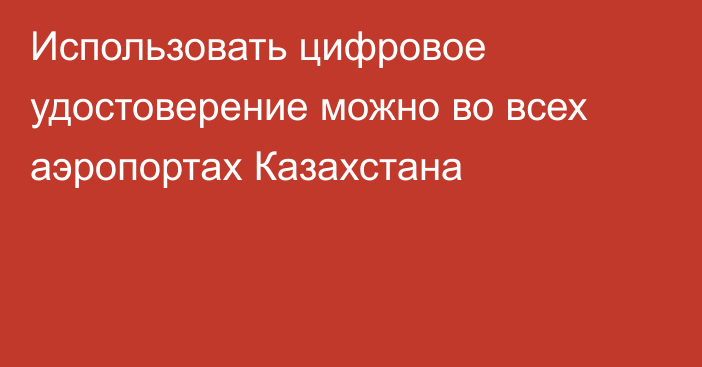 Использовать цифровое удостоверение можно во всех аэропортах Казахстана