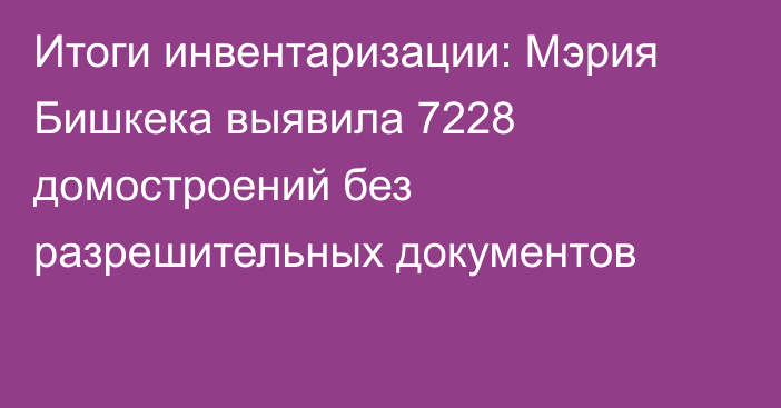 Итоги инвентаризации: Мэрия Бишкека выявила 7228 домостроений без разрешительных документов