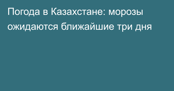 Погода в Казахстане: морозы ожидаются ближайшие три дня