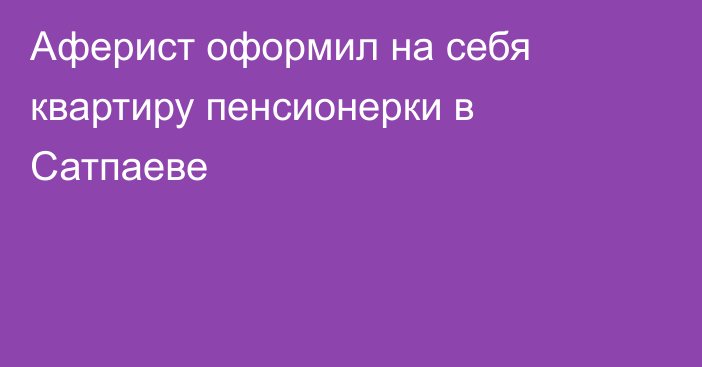 Аферист оформил на себя квартиру пенсионерки в Сатпаеве