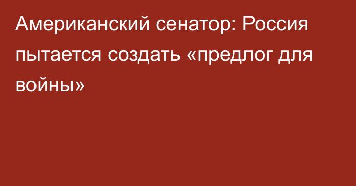 Американский сенатор: Россия пытается создать «предлог для войны»