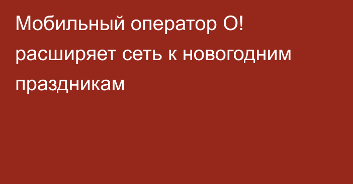 Мобильный оператор О! расширяет сеть к новогодним праздникам