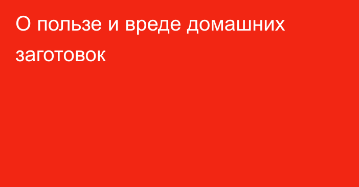 О пользе и вреде домашних заготовок