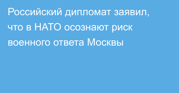 Российский дипломат заявил, что в НАТО осознают риск военного ответа Москвы