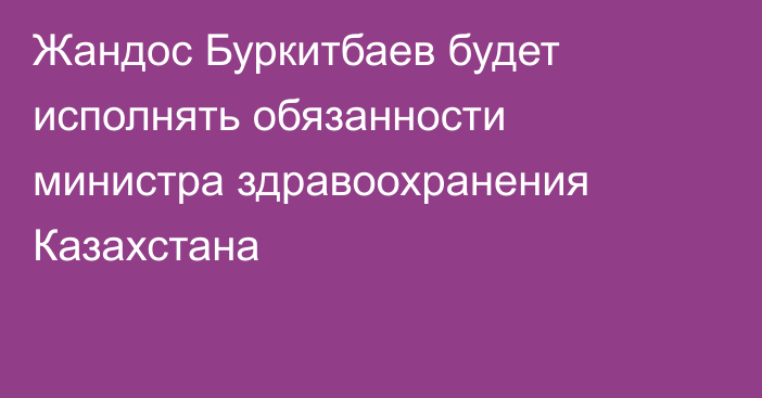 Жандос Буркитбаев будет исполнять обязанности министра здравоохранения Казахстана