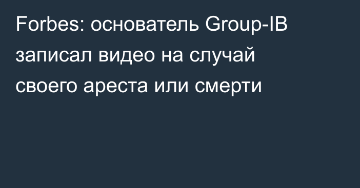 Forbes: основатель Group-IB записал видео на случай своего ареста или смерти