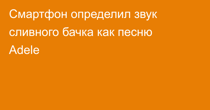 Смартфон определил звук сливного бачка как песню Adele