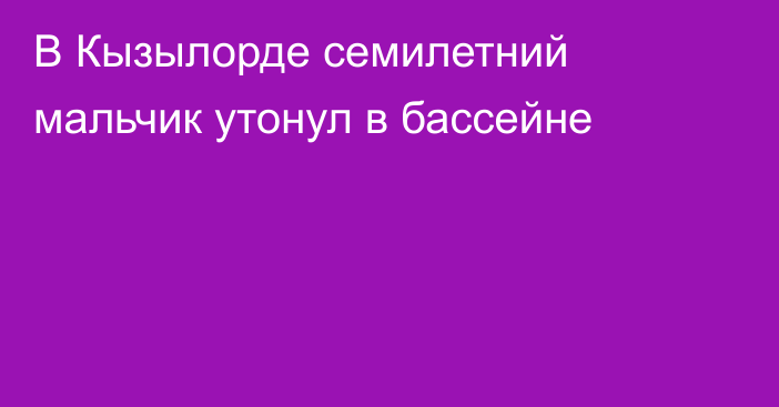 В Кызылорде семилетний мальчик утонул в бассейне