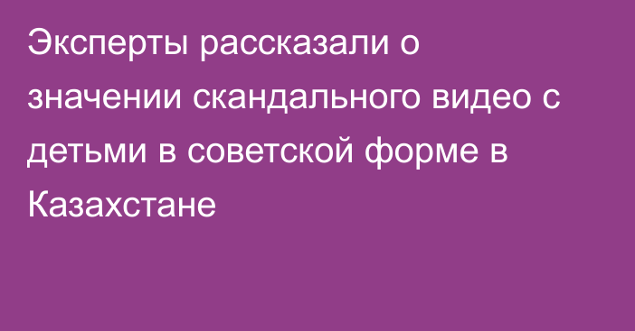 Эксперты рассказали о значении скандального видео с детьми в советской форме в Казахстане