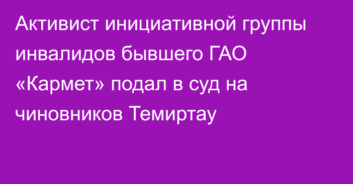 Активист инициативной группы инвалидов бывшего ГАО «Кармет» подал в суд на чиновников Темиртау