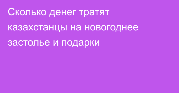 Сколько денег тратят казахстанцы на новогоднее застолье и подарки