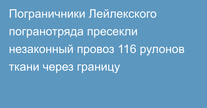 Пограничники Лейлекского погранотряда пресекли незаконный провоз 116 рулонов ткани через границу