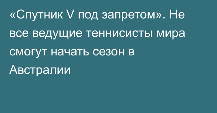 «Спутник V под запретом». Не все ведущие теннисисты мира смогут начать сезон в Австралии