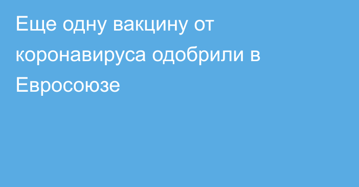 Еще одну вакцину от коронавируса одобрили в Евросоюзе