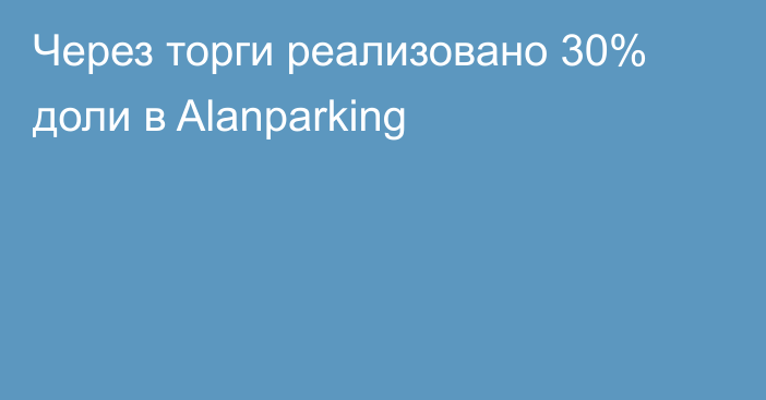 Через торги реализовано 30% доли в Alanparking