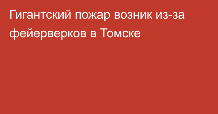 Гигантский пожар возник из-за фейерверков в Томске