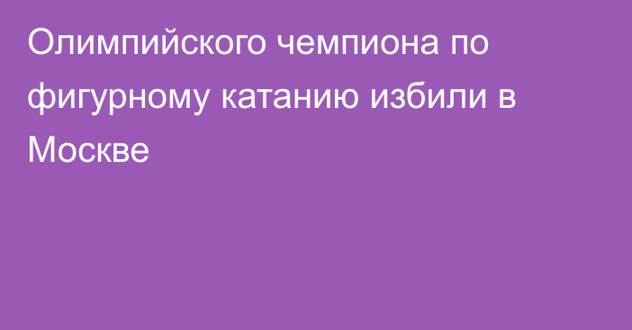 Олимпийского чемпиона по фигурному катанию избили в Москве