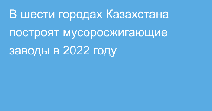 В шести городах Казахстана построят мусоросжигающие заводы в 2022 году