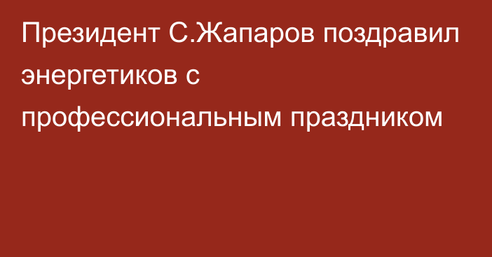 Президент С.Жапаров поздравил энергетиков с профессиональным праздником