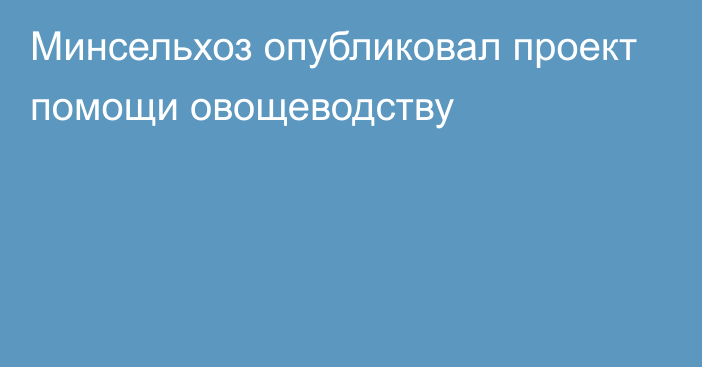 Минсельхоз опубликовал проект помощи овощеводству