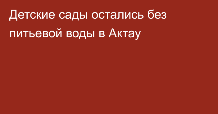 Детские сады остались без питьевой воды в Актау