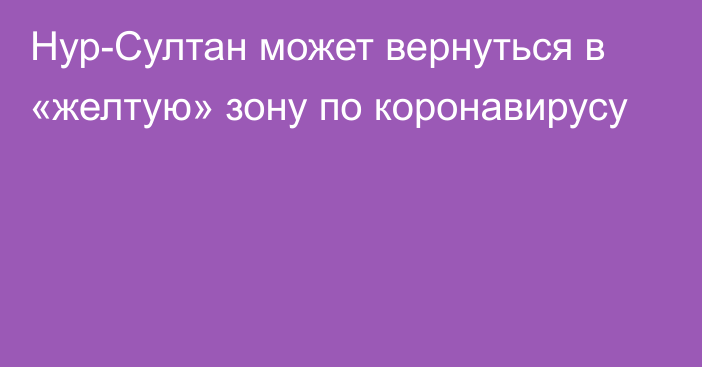 Нур-Султан может вернуться в «желтую» зону по коронавирусу