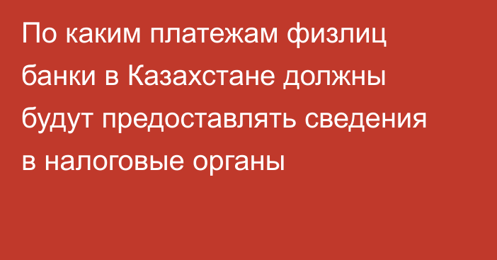 По каким платежам физлиц банки в Казахстане должны будут предоставлять сведения в налоговые органы