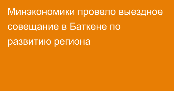 Минэкономики провело выездное совещание в Баткене по развитию региона