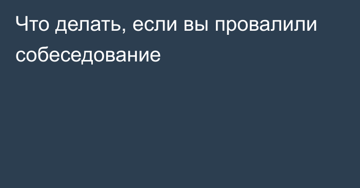 Что делать, если вы провалили собеседование