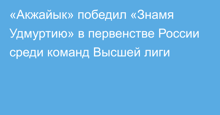 «Акжайык» победил «Знамя Удмуртию» в первенстве России среди команд Высшей лиги