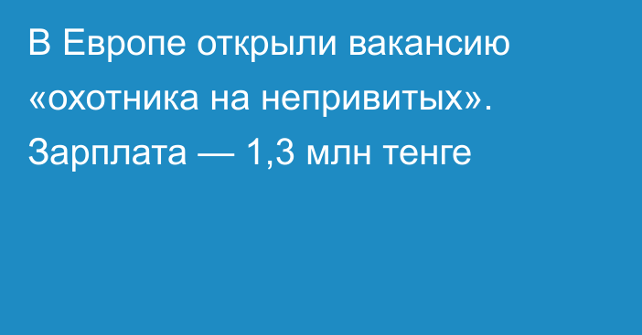 В Европе открыли вакансию «охотника на непривитых». Зарплата — 1,3 млн тенге