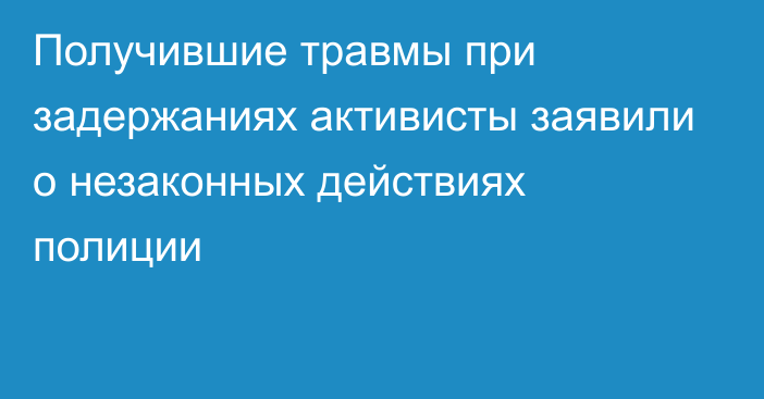 Получившие травмы при задержаниях активисты заявили о незаконных действиях полиции