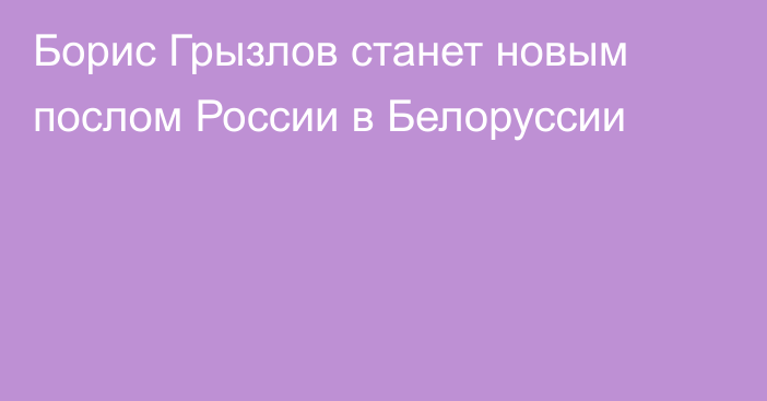 Борис Грызлов станет новым послом России в Белоруссии